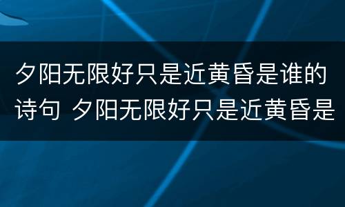 夕阳无限好只是近黄昏是谁的诗句 夕阳无限好只是近黄昏是谁的诗句全诗