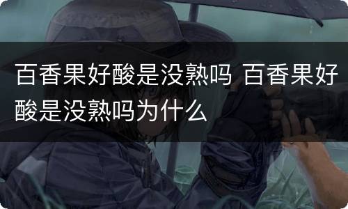 百香果好酸是没熟吗 百香果好酸是没熟吗为什么