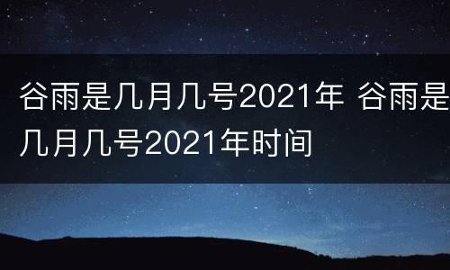 谷雨是几月几号2021年 谷雨是几月几号2021年时间