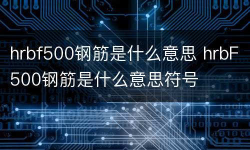 hrbf500钢筋是什么意思 hrbF500钢筋是什么意思符号