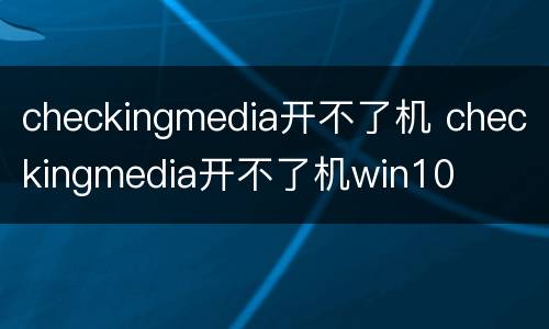 checkingmedia开不了机 checkingmedia开不了机win10