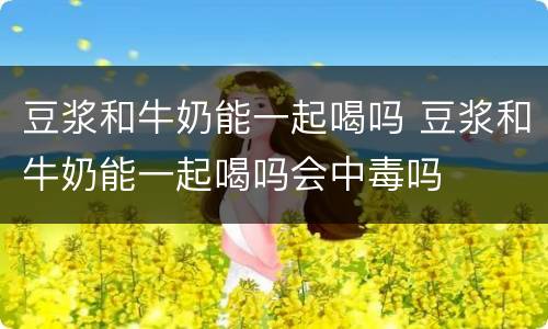豆浆和牛奶能一起喝吗 豆浆和牛奶能一起喝吗会中毒吗