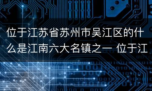 位于江苏省苏州市吴江区的什么是江南六大名镇之一 位于江苏省苏州市吴江区江南六大名镇之一是哪一个