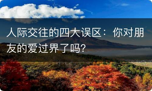 人际交往的四大误区：你对朋友的爱过界了吗？