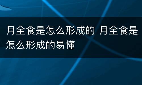 月全食是怎么形成的 月全食是怎么形成的易懂