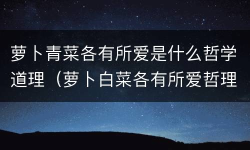 萝卜青菜各有所爱是什么哲学道理（萝卜白菜各有所爱哲理）