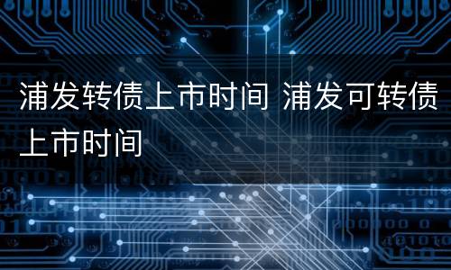 浦发转债上市时间 浦发可转债上市时间