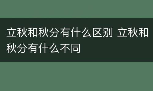 立秋和秋分有什么区别 立秋和秋分有什么不同