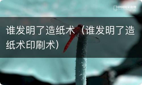 谁发明了造纸术（谁发明了造纸术印刷术）