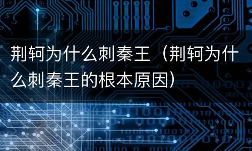 荆轲为什么刺秦王（荆轲为什么刺秦王的根本原因）