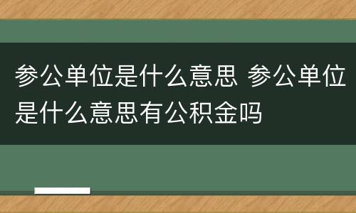 参公单位是什么意思 参公单位是什么意思有公积金吗
