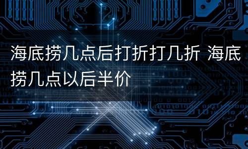 海底捞几点后打折打几折 海底捞几点以后半价