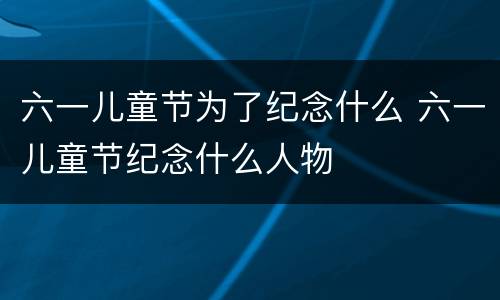 六一儿童节为了纪念什么 六一儿童节纪念什么人物