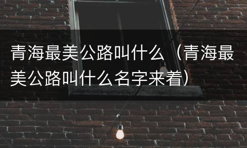 青海最美公路叫什么（青海最美公路叫什么名字来着）