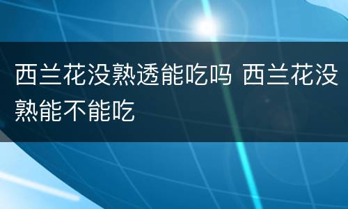 西兰花没熟透能吃吗 西兰花没熟能不能吃