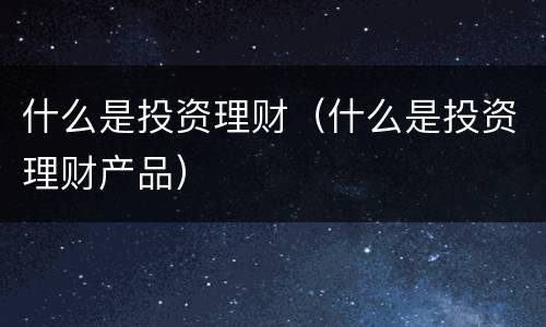 什么是投资理财（什么是投资理财产品）