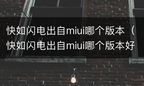 快如闪电出自miui哪个版本（快如闪电出自miui哪个版本好）