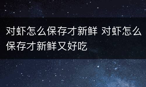 对虾怎么保存才新鲜 对虾怎么保存才新鲜又好吃