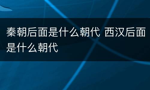 秦朝后面是什么朝代 西汉后面是什么朝代