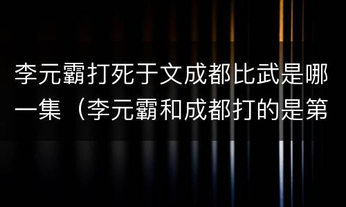 李元霸打死于文成都比武是哪一集（李元霸和成都打的是第几集）