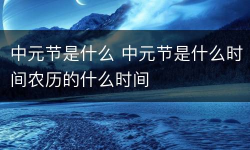 中元节是什么 中元节是什么时间农历的什么时间