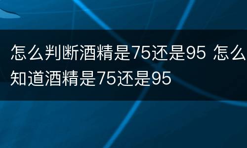 怎么判断酒精是75还是95 怎么知道酒精是75还是95