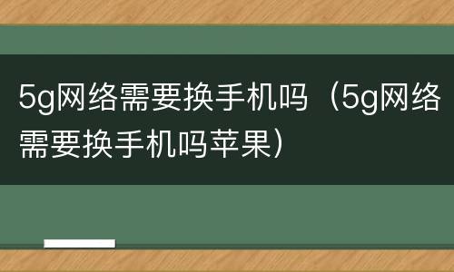 5g网络需要换手机吗（5g网络需要换手机吗苹果）