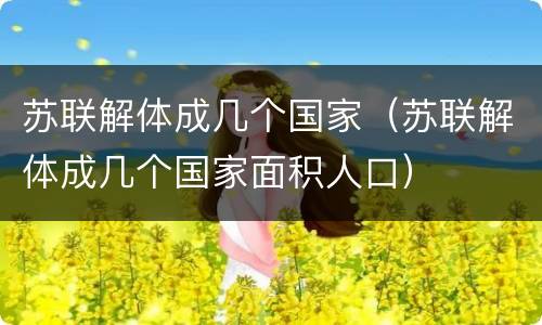 苏联解体成几个国家（苏联解体成几个国家面积人口）