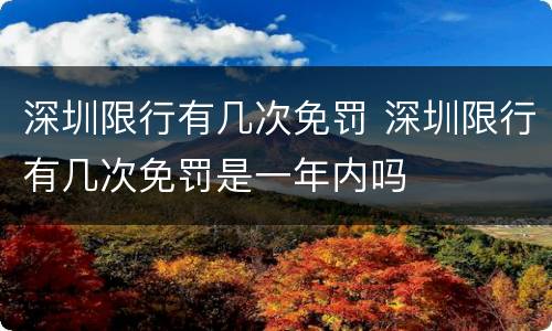 深圳限行有几次免罚 深圳限行有几次免罚是一年内吗