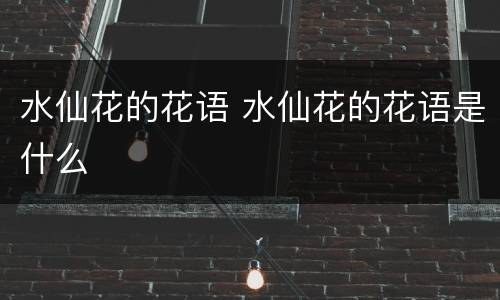 水仙花的花语 水仙花的花语是什么