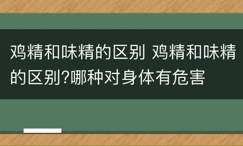 鸡精和味精的区别 鸡精和味精的区别?哪种对身体有危害