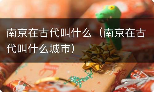 南京在古代叫什么（南京在古代叫什么城市）
