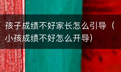 孩子成绩不好家长怎么引导（小孩成绩不好怎么开导）