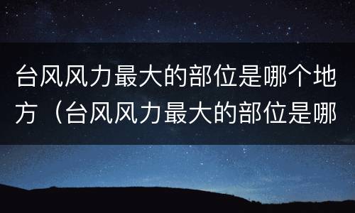 台风风力最大的部位是哪个地方（台风风力最大的部位是哪个地方二次）