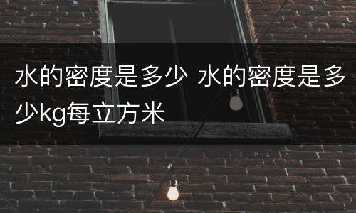 水的密度是多少 水的密度是多少kg每立方米