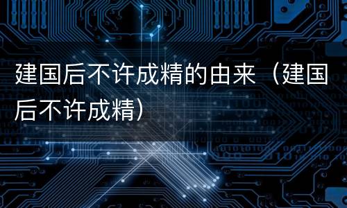 建国后不许成精的由来（建国后不许成精）