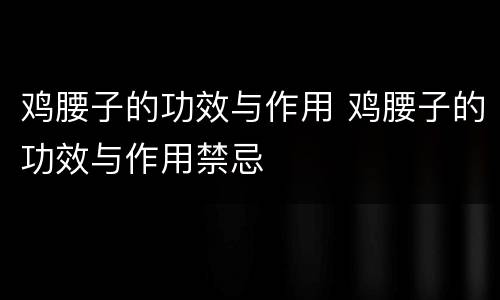鸡腰子的功效与作用 鸡腰子的功效与作用禁忌