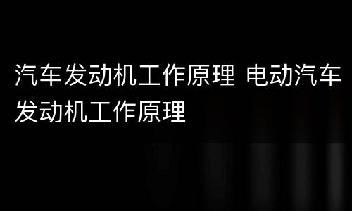 汽车发动机工作原理 电动汽车发动机工作原理