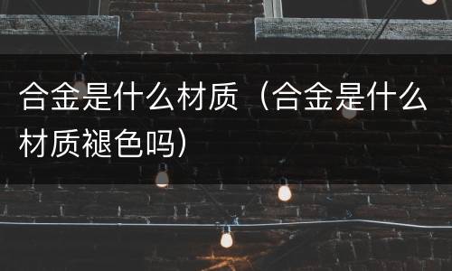 合金是什么材质（合金是什么材质褪色吗）