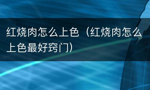 红烧肉怎么上色（红烧肉怎么上色最好窍门）