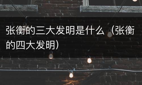 张衡的三大发明是什么（张衡的四大发明）