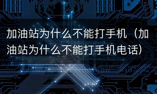 加油站为什么不能打手机（加油站为什么不能打手机电话）