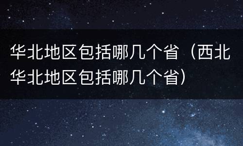 华北地区包括哪几个省（西北华北地区包括哪几个省）