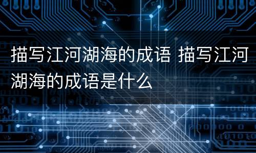 描写江河湖海的成语 描写江河湖海的成语是什么