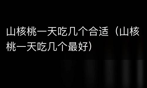 山核桃一天吃几个合适（山核桃一天吃几个最好）