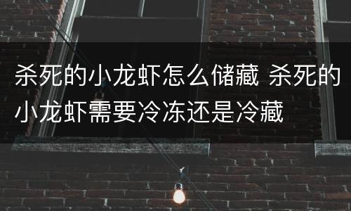 杀死的小龙虾怎么储藏 杀死的小龙虾需要冷冻还是冷藏
