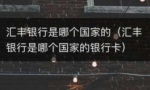 汇丰银行是哪个国家的（汇丰银行是哪个国家的银行卡）
