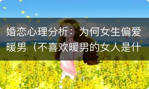 婚恋心理分析：为何女生偏爱暖男（不喜欢暖男的女人是什么类型）