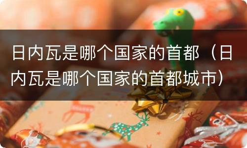 日内瓦是哪个国家的首都（日内瓦是哪个国家的首都城市）