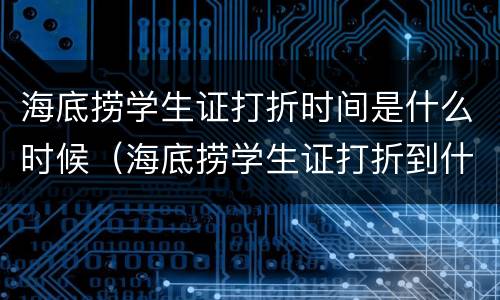海底捞学生证打折时间是什么时候（海底捞学生证打折到什么时候结束）